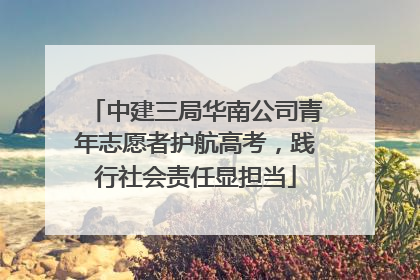 中建三局华南公司青年志愿者护航高考，践行社会责任显担当